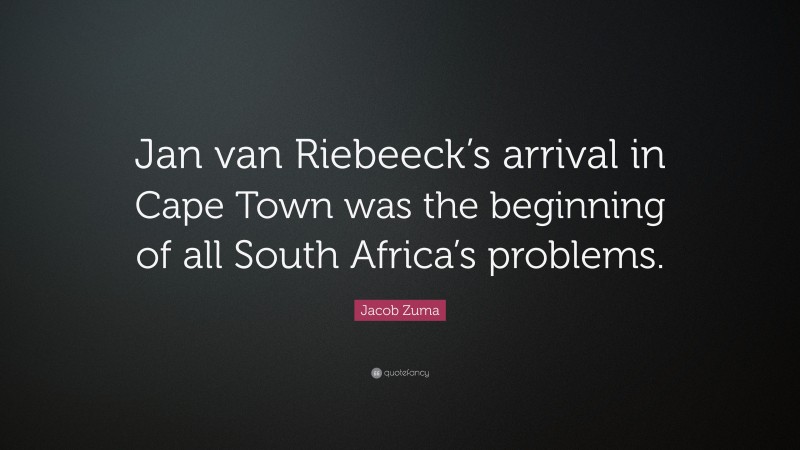 Jacob Zuma Quote: “Jan van Riebeeck’s arrival in Cape Town was the beginning of all South Africa’s problems.”