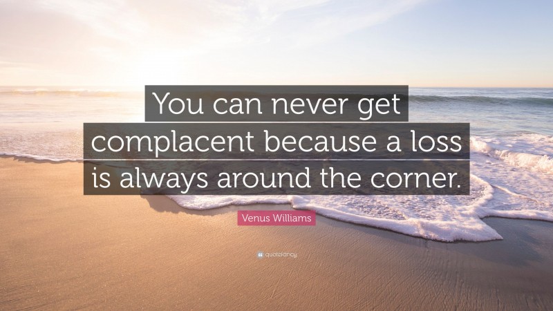 Venus Williams Quote: “You can never get complacent because a loss is always around the corner.”