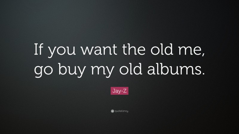Jay-Z Quote: “If you want the old me, go buy my old albums.”