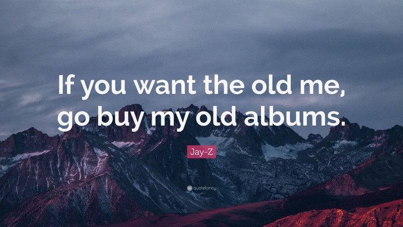 Jay-Z Quote: “If you want the old me, go buy my old albums.”