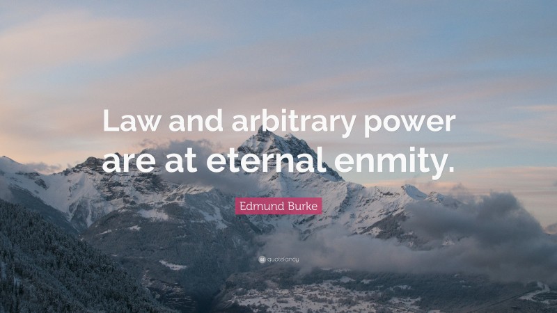 Edmund Burke Quote: “Law and arbitrary power are at eternal enmity.”
