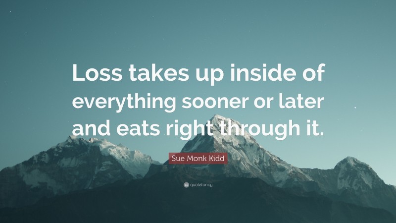Sue Monk Kidd Quote: “Loss takes up inside of everything sooner or later and eats right through it.”