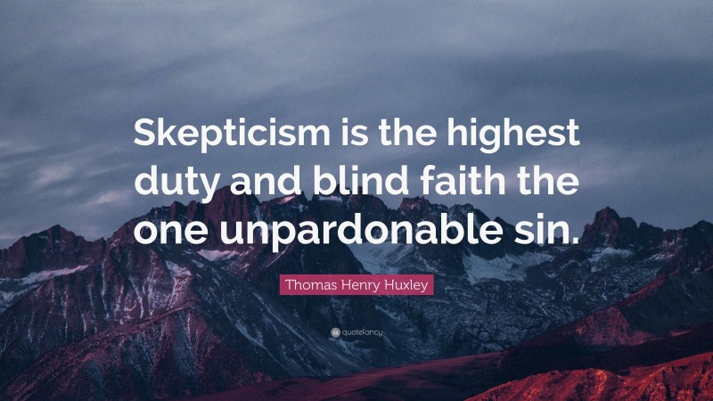 Thomas Henry Huxley Quote: “Skepticism is the highest duty and blind faith the one unpardonable sin.”