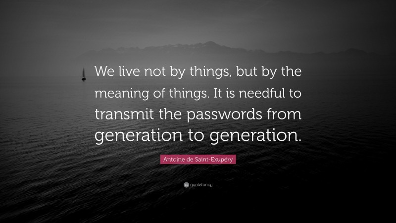 Antoine de Saint-Exupéry Quote: “We live not by things, but by the meaning of things. It is needful to transmit the passwords from generation to generation.”