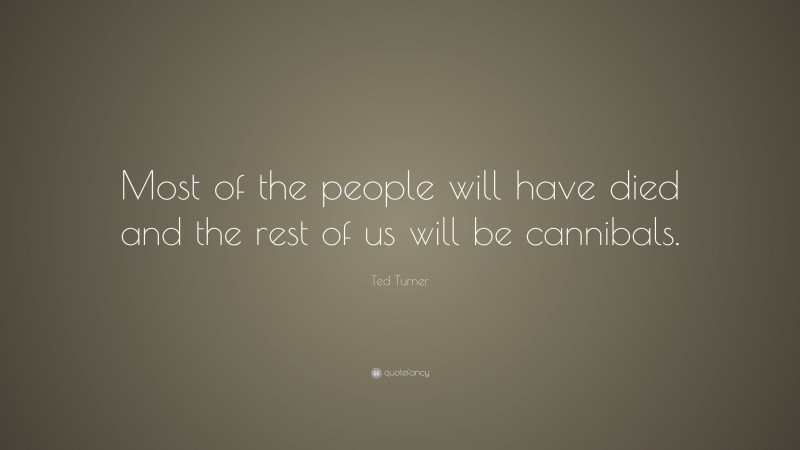 Ted Turner Quote: “Most of the people will have died and the rest of us will be cannibals.”
