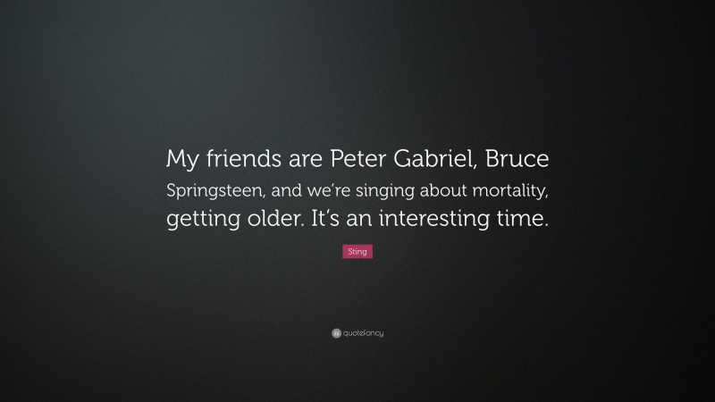 Sting Quote: “My friends are Peter Gabriel, Bruce Springsteen, and we’re singing about mortality, getting older. It’s an interesting time.”