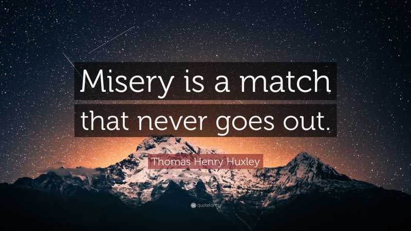 Thomas Henry Huxley Quote: “Misery is a match that never goes out.”