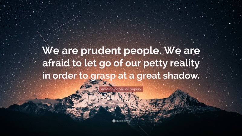Antoine de Saint-Exupéry Quote: “We are prudent people. We are afraid to let go of our petty reality in order to grasp at a great shadow.”