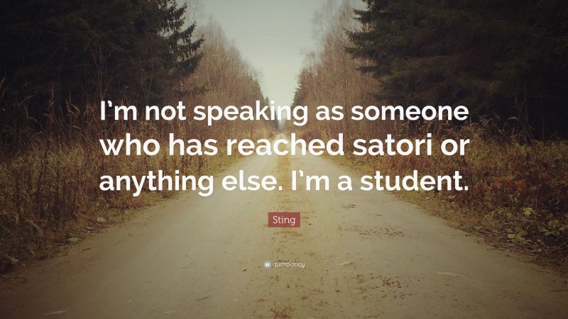 Sting Quote: “I’m not speaking as someone who has reached satori or anything else. I’m a student.”