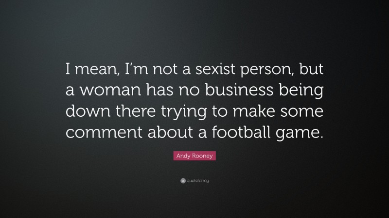 Andy Rooney Quote: “I mean, I’m not a sexist person, but a woman has no business being down there trying to make some comment about a football game.”