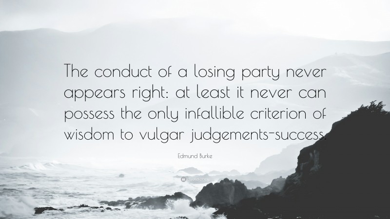 Edmund Burke Quote: “The conduct of a losing party never appears right: at least it never can possess the only infallible criterion of wisdom to vulgar judgements-success.”