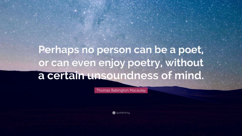 Thomas Babington Macaulay Quote: “Perhaps no person can be a poet, or can even enjoy poetry, without a certain unsoundness of mind.”
