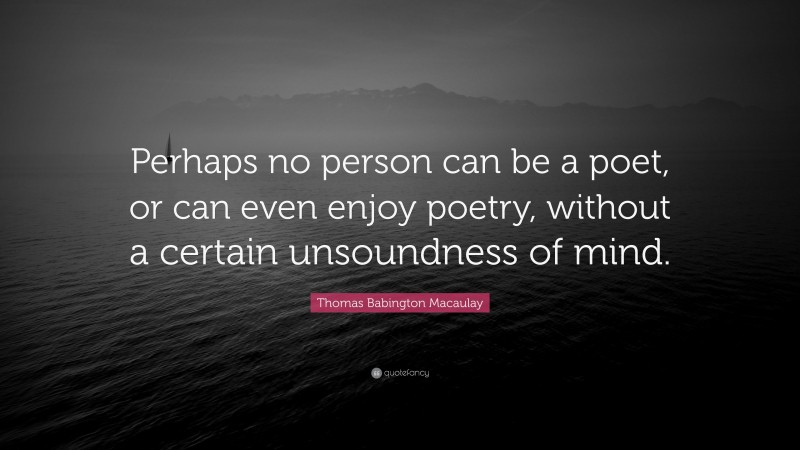 Thomas Babington Macaulay Quote: “Perhaps no person can be a poet, or can even enjoy poetry, without a certain unsoundness of mind.”