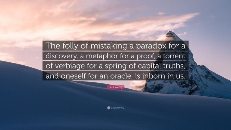 Paul Valéry Quote: “The folly of mistaking a paradox for a discovery, a metaphor for a proof, a torrent of verbiage for a spring of capital truths, and oneself for an oracle, is inborn in us.”