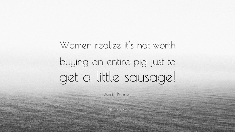 Andy Rooney Quote: “Women realize it’s not worth buying an entire pig just to get a little sausage!”
