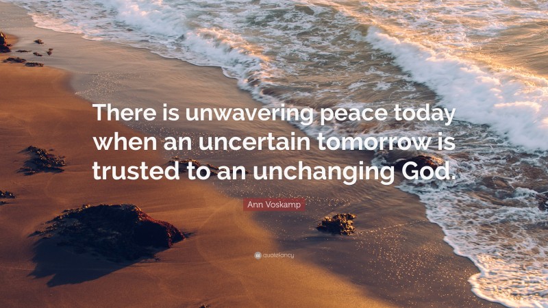 Ann Voskamp Quote: “There is unwavering peace today when an uncertain tomorrow is trusted to an unchanging God.”