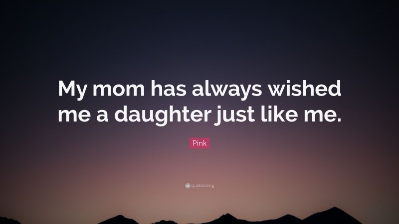 Pink Quote: “My mom has always wished me a daughter just like me.”