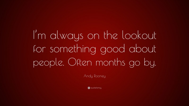 Andy Rooney Quote: “I’m always on the lookout for something good about people. Often months go by.”