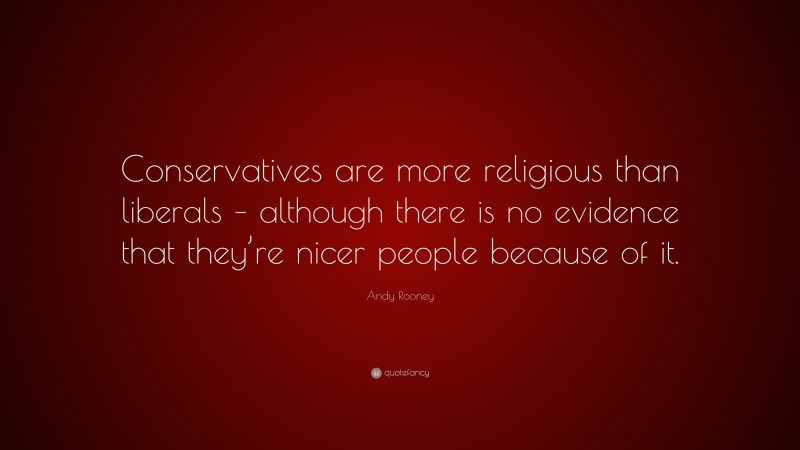 Andy Rooney Quote: “Conservatives are more religious than liberals – although there is no evidence that they’re nicer people because of it.”