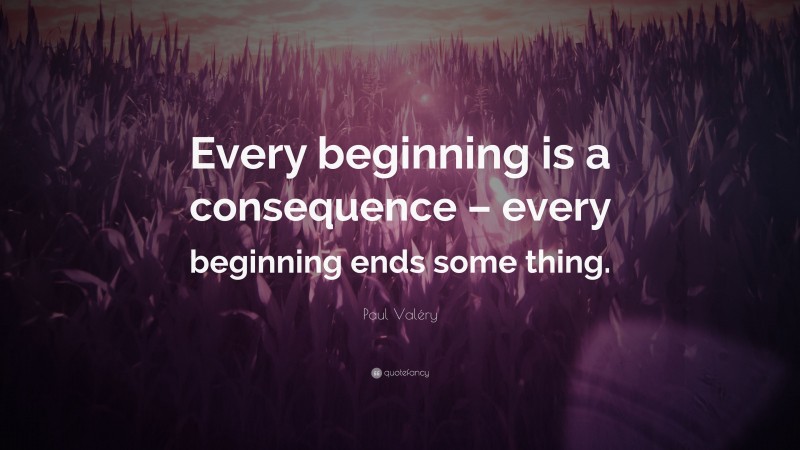 Paul Valéry Quote: “Every beginning is a consequence – every beginning ends some thing.”