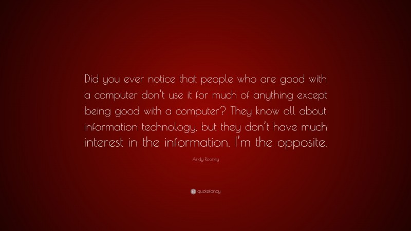 Andy Rooney Quote: “Did you ever notice that people who are good with a computer don’t use it for much of anything except being good with a computer? They know all about information technology, but they don’t have much interest in the information. I’m the opposite.”