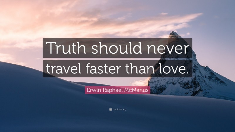 Erwin Raphael McManus Quote: “Truth should never travel faster than love.”