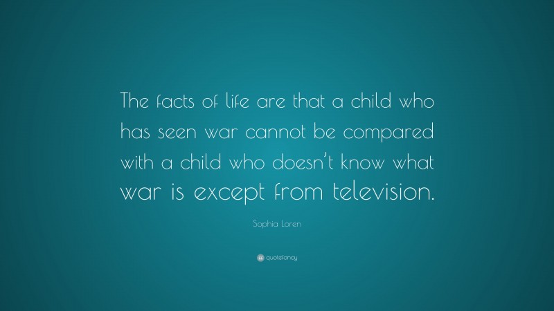 Sophia Loren Quote: “The facts of life are that a child who has seen war cannot be compared with a child who doesn’t know what war is except from television.”