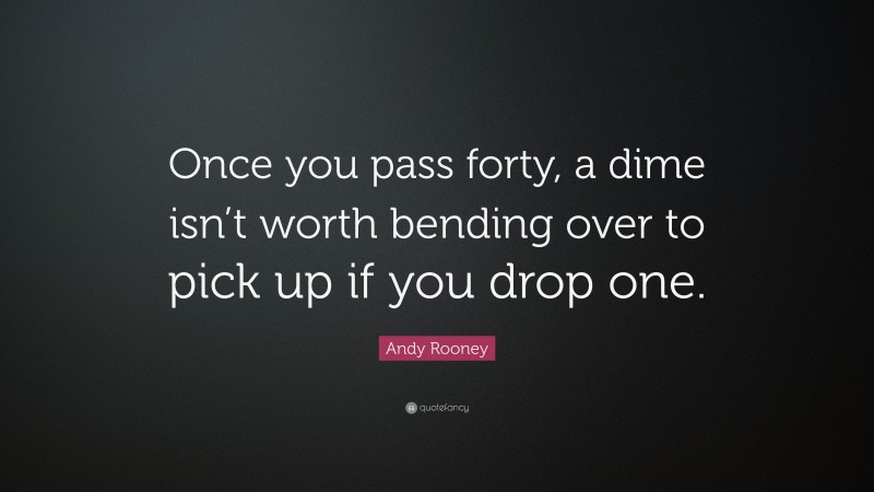 Andy Rooney Quote: “Once you pass forty, a dime isn’t worth bending over to pick up if you drop one.”