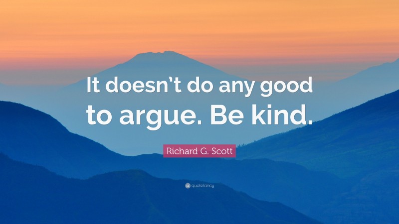 Richard G. Scott Quote: “It doesn’t do any good to argue. Be kind.”