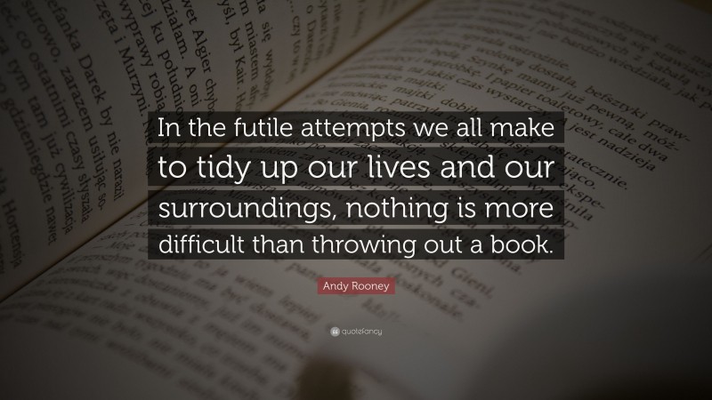 Andy Rooney Quote: “In the futile attempts we all make to tidy up our lives and our surroundings, nothing is more difficult than throwing out a book.”