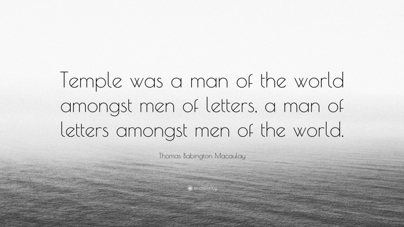 Thomas Babington Macaulay Quote: “Temple was a man of the world amongst men of letters, a man of letters amongst men of the world.”