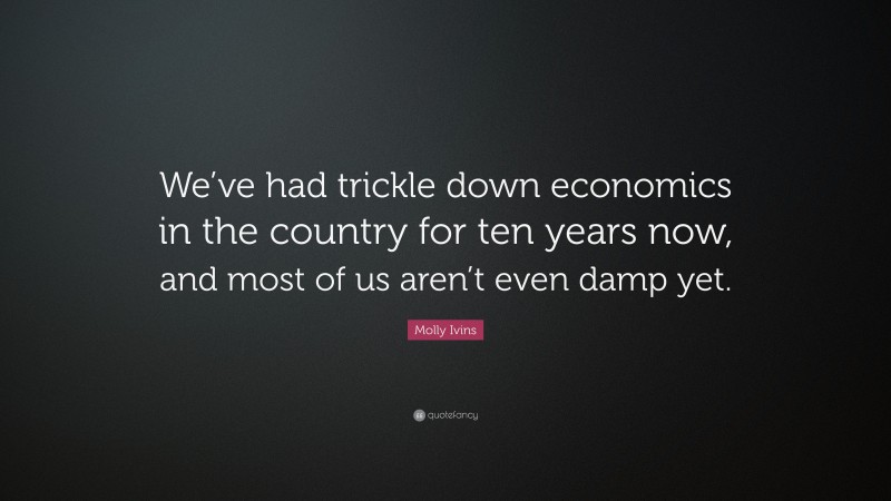 Molly Ivins Quote: “We’ve had trickle down economics in the country for ten years now, and most of us aren’t even damp yet.”