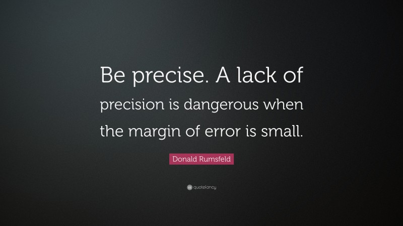 Donald Rumsfeld Quote: “Be precise. A lack of precision is dangerous when the margin of error is small.”