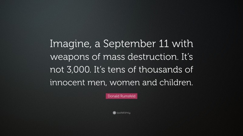 Donald Rumsfeld Quote: “Imagine, a September 11 with weapons of mass destruction. It’s not 3,000. It’s tens of thousands of innocent men, women and children.”