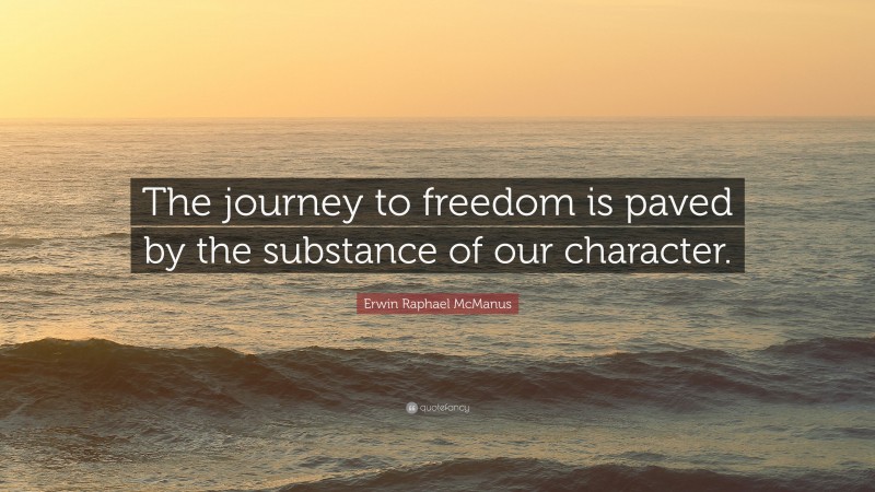 Erwin Raphael McManus Quote: “The journey to freedom is paved by the substance of our character.”