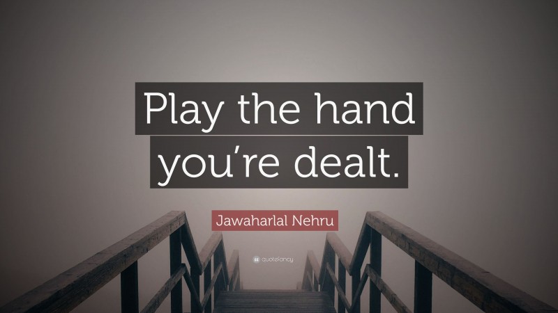 Jawaharlal Nehru Quote: “Play the hand you’re dealt.”