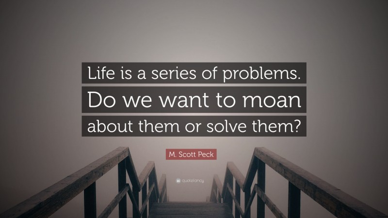 M. Scott Peck Quote: “Life is a series of problems. Do we want to moan about them or solve them?”