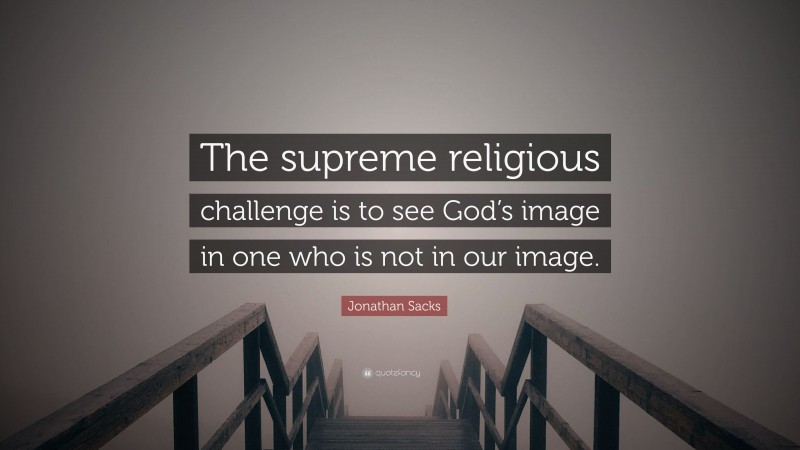 Jonathan Sacks Quote: “The supreme religious challenge is to see God’s image in one who is not in our image.”