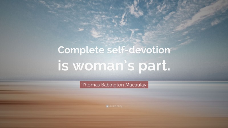 Thomas Babington Macaulay Quote: “Complete self-devotion is woman’s part.”