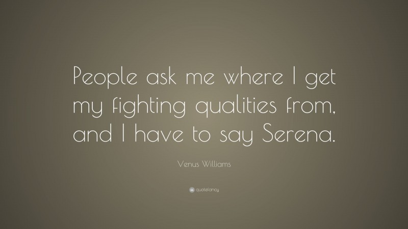 Venus Williams Quote: “People ask me where I get my fighting qualities from, and I have to say Serena.”