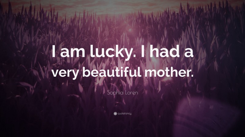 Sophia Loren Quote: “I am lucky. I had a very beautiful mother.”