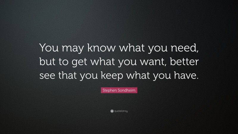 Stephen Sondheim Quote: “You may know what you need, but to get what you want, better see that you keep what you have.”