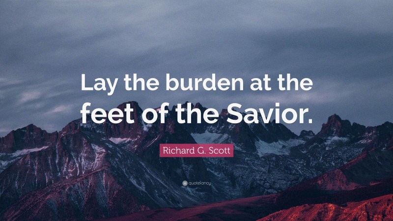 Richard G. Scott Quote: “Lay the burden at the feet of the Savior.”
