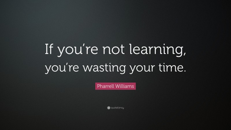 Pharrell Williams Quote: “If you’re not learning, you’re wasting your time.”