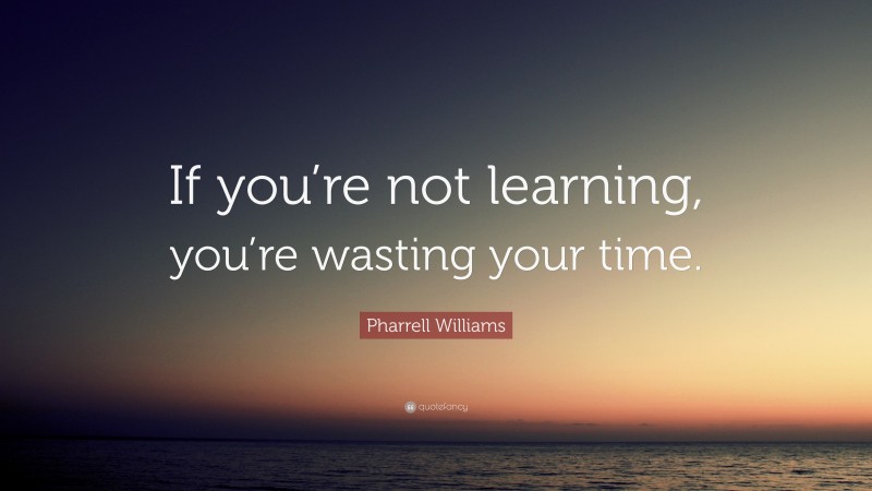 Pharrell Williams Quote: “If you’re not learning, you’re wasting your time.”