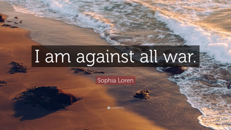 Sophia Loren Quote: “I am against all war.”