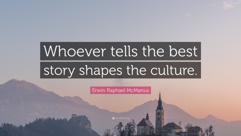 Erwin Raphael McManus Quote: “Whoever tells the best story shapes the culture.”