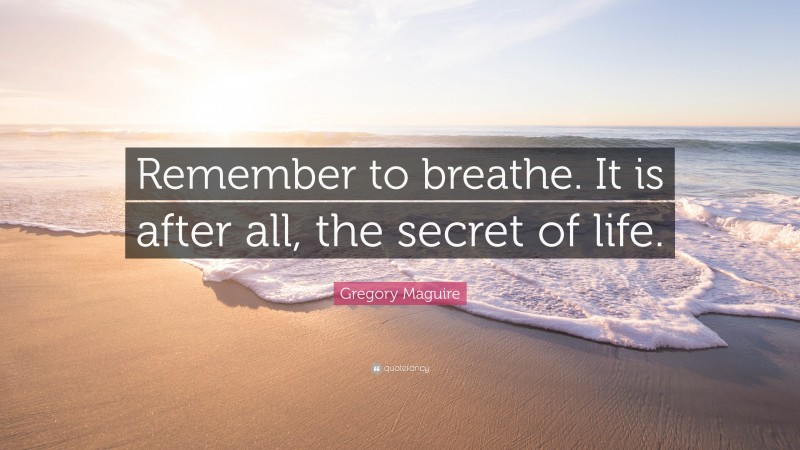 Gregory Maguire Quote: “Remember to breathe. It is after all, the secret of life.”