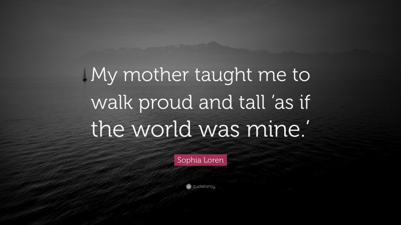 Sophia Loren Quote: “My mother taught me to walk proud and tall ‘as if the world was mine.’”