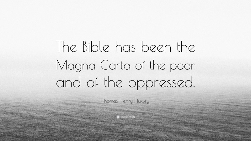 Thomas Henry Huxley Quote: “The Bible has been the Magna Carta of the poor and of the oppressed.”